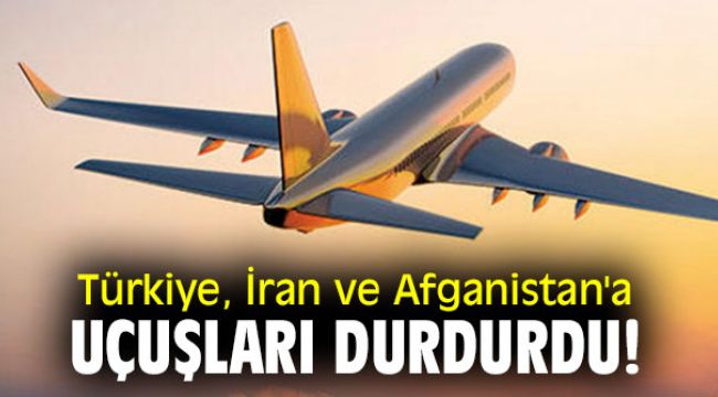 Türkiye, İran ve Afganistan'a uçuşları durdurdu!