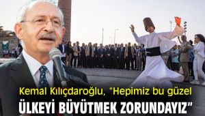 Kemal Kılıçdaroğlu, “Hepimiz bu güzel ülkeyi büyütmek zorundayız”