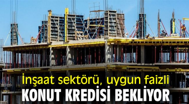 İnşaat Sektörü, Uygun Faizli Konut Kredisi Bekliyor