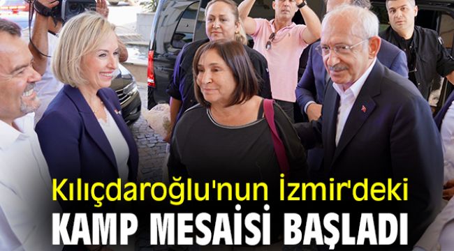 Kılıçdaroğlu'nun İzmir'deki kamp mesaisi başladı