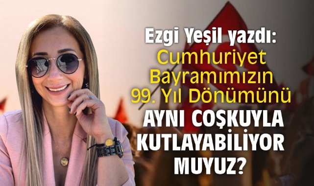 Cumhuriyet Bayramımızın 99. Yıl Dönümünü aynı coşkuyla kutlayabiliyor muyuz?