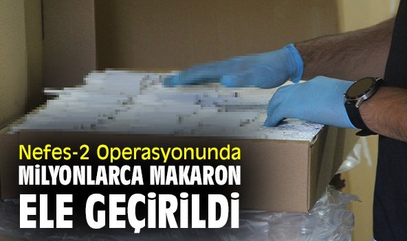 Nefes-2 Operasyonunda milyonlarca makaron ele geçirildi