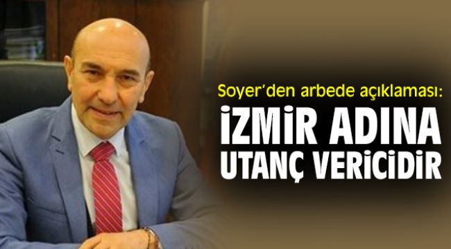 Soyer’den arbede açıklaması: İzmir adına utanç vericidir