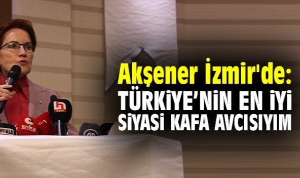 Akşener İzmir'de: Türkiye’nin en iyi siyasi kafa avcısıyım