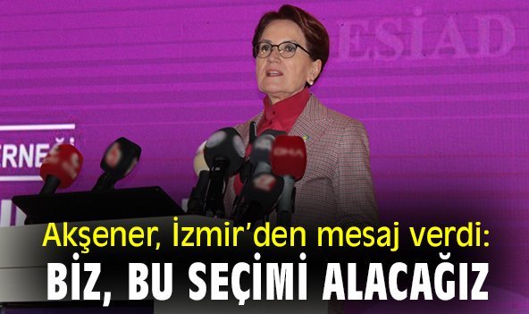 Akşener, İzmir'den mesaj verdi: 'Biz bu seçimi alacağız'