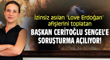 İzinsiz asılan ‘Love Erdoğan’ afişlerini toplatan Başkan Ceritoğlu Sengel’e soruşturma açılıyor!