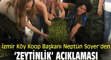İzmir Köy Koop Başkanı Neptün Soyer’den ‘zeytinlik’ açıklaması