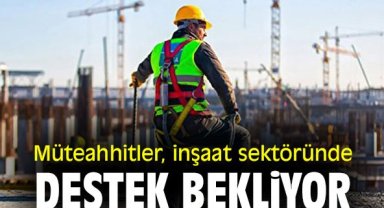 Müteahhitler, inşaat sektöründe destek bekliyor