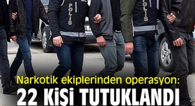 Narkotik ekiplerinden operasyon: 22 kişi tutuklandı