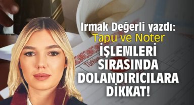 Tapu ve Noter İşlemleri sırasında Dolandırıcılara dikkat!