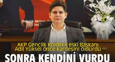 AKP Gençlik Kolları İl eski Başkanı Adil Yüksel önce kardeşini öldürdü sonra kendini vurdu