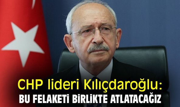 CHP lideri Kılıçdaroğlu: Bu felaketi birlikte atlatacağız