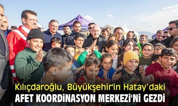Kılıçdaroğlu, Büyükşehir'in Hatay’daki Afet Koordinasyon Merkezi'ni gezdi