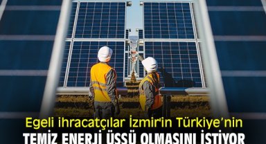 Egeli ihracatçılar İzmir'in Türkiye’nin temiz enerji üssü olmasını istiyor