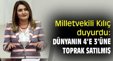 Milletvekili Kılıç duyurdu: Dünyanın 4’e 3’üne toprak satılmış