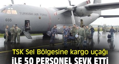 TSK Sel Bölgesine kargo uçağı ile 50 personel sevk etti