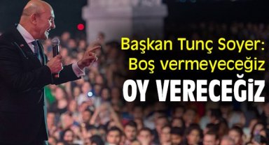 Başkan Tunç Soyer: Boş vermeyeceğiz oy vereceğiz