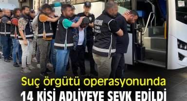 Suç örgütü operasyonunda 14 kişi adliyeye sevk edildi