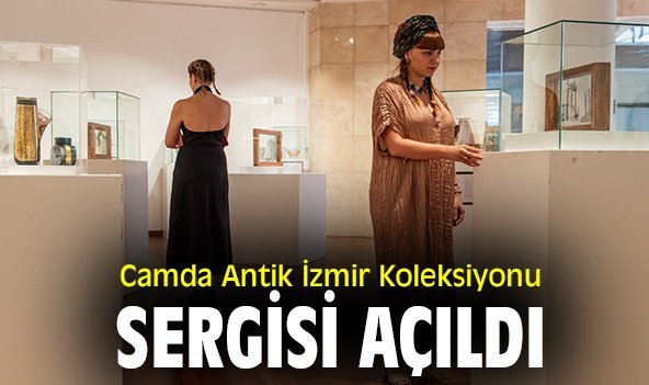 Camda Antik İzmir Koleksiyonu Sergisi açıldı