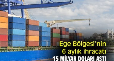 Ege Bölgesi’nin 6 aylık ihracatı 15 milyar doları aştı