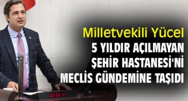 Milletvekili Yücel, 5 yıldır açılmayan Şehir Hastanesi'ni Meclis gündemine taşıdı