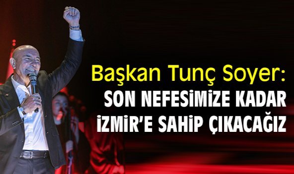Başkan Tunç Soyer: Son nefesimize kadar İzmir’e sahip çıkacağız