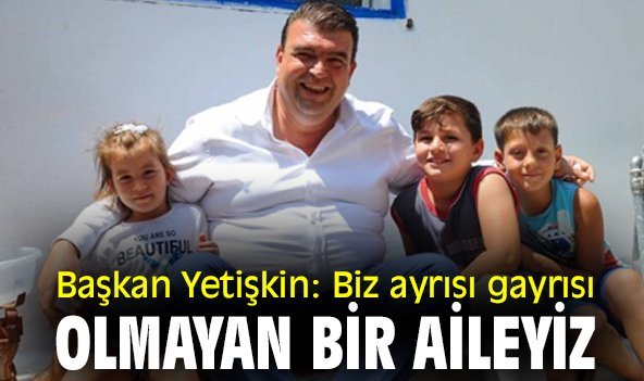 Başkan Yetişkin: Biz ayrısı, gayrısı olmayan bir aileyiz