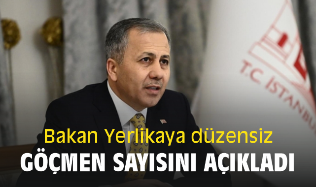 Bakan Yerlikaya düzensiz göçmen sayısını açıkladı