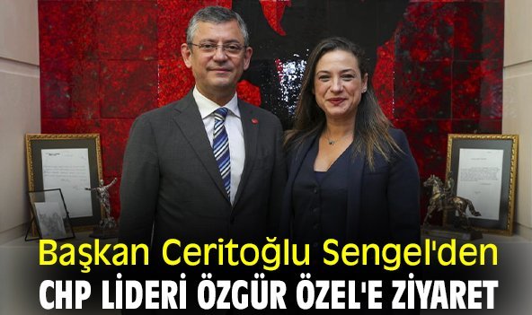 Başkan Ceritoğlu Sengel'den CHP Lideri Özgür Özel'e ziyaret