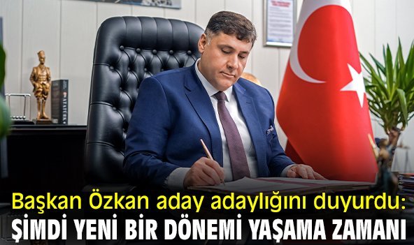 Başkan Özkan aday adaylığını duyurdu: Şimdi yeni bir dönemi yaşama zamanı