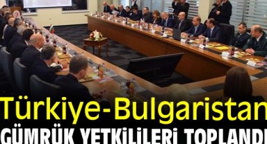 Türkiye-Bulgaristan gümrük yetkilileri toplandı