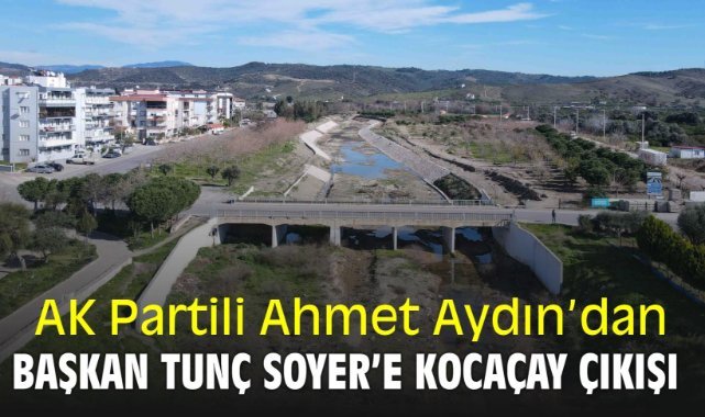 AK Partili Ahmet Aydın’dan Başkan Tunç Soyer’e Kocaçay çıkışı