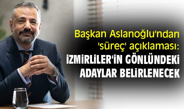 Başkan Aslanoğlu'ndan 'süreç' açıklaması: İzmirliler'in gönlündeki adaylar belirlenecek