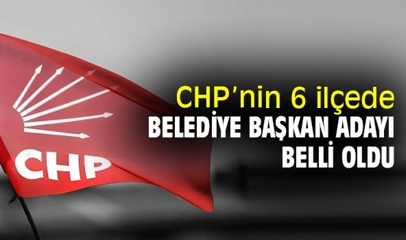 CHP’nin 6 ilçede belediye başkan adayı belli oldu