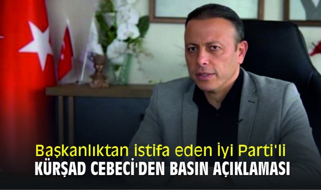 Başkanlıktan istifa eden İyi Parti'li Kürşad Cebeci'den basın açıklaması
