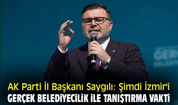 AK Parti İl Başkanı Saygılı: Şimdi İzmir'i gerçek belediyecilik ile tanıştırma vakti
