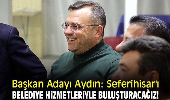 Başkan Adayı Aydın: Seferihisar'ı belediye hizmetleriyle buluşturacağız!