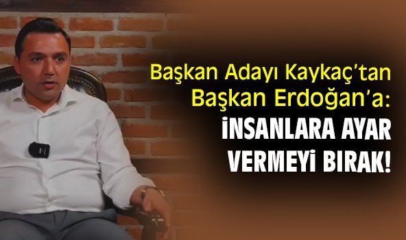 Başkan Adayı Kaykaç’tan Başkan Erdoğan’a: İnsanlara ayar vermeyi bırak!
