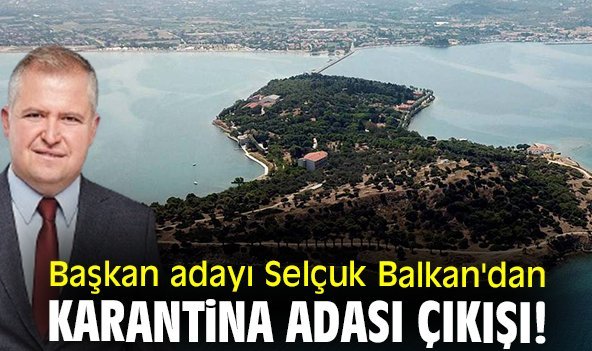 Başkan adayı Selçuk Balkan'dan Karantina Adası çıkışı!