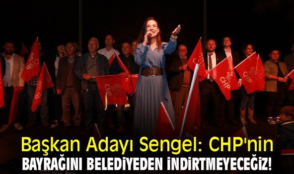Başkan Adayı Sengel: CHP'nin bayrağını belediyeden indirtmeyeceğiz!