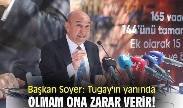 Başkan Soyer: Tugay'ın yanında olmam ona zarar verir!