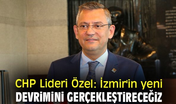 CHP Lideri Özel: İzmir'in yeni devrimini gerçekleştireceğiz
