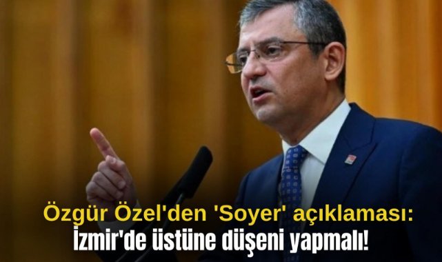 Özgür Özel'den 'Soyer' açıklaması: İzmir'de üstüne düşeni yapmalı!