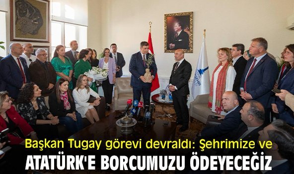 Başkan Tugay görevi devraldı: Şehrimize ve Atatürk'e borcumuzu ödeyeceğiz