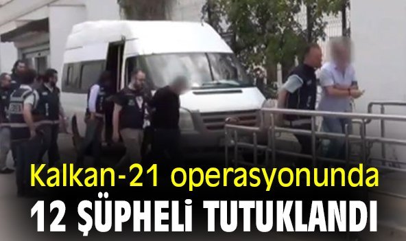Kalkan-21 operasyonunda 12 şüpheli tutuklandı