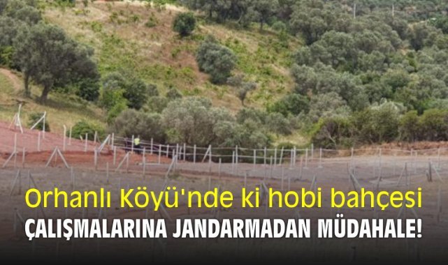 Orhanlı Köyü'nde ki hobi bahçesi çalışmalarına jandarmadan müdahale!