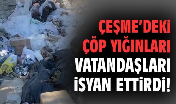 Çeşme’deki çöp yığınları vatandaşları isyan ettirdi!