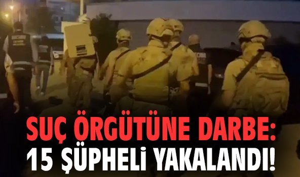 Suç örgütüne darbe: 15 şüpheli yakalandı!