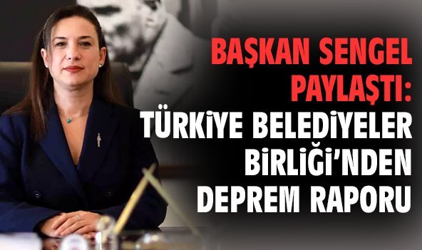 Başkan Sengel paylaştı: Türkiye Belediyeler Birliği’nden deprem raporu