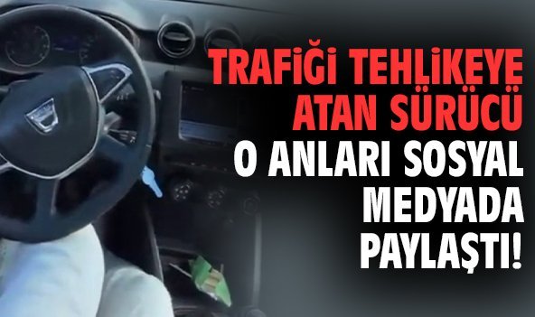 Trafiği tehlikeye atan sürücü o anları sosyal medyada paylaştı!